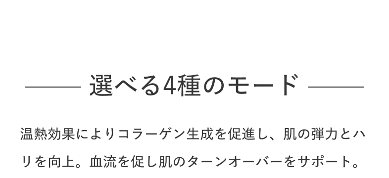 選べる4種のモード 温熱効果によりコラーゲン生成を促進し、肌の弾力とハリを向上。血流を促し肌のターンオーバーをサポート。